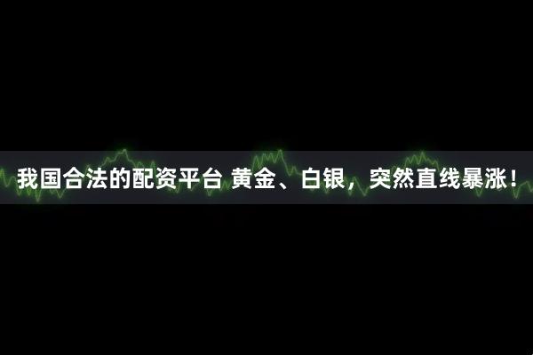 我国合法的配资平台 黄金、白银，突然直线暴涨！