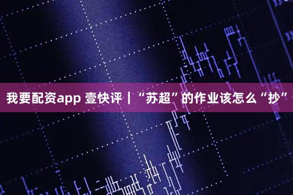 我要配资app 壹快评｜“苏超”的作业该怎么“抄”