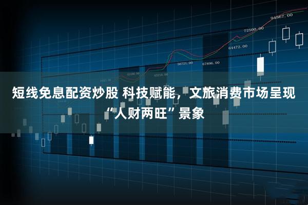 短线免息配资炒股 科技赋能，文旅消费市场呈现“人财两旺”景象