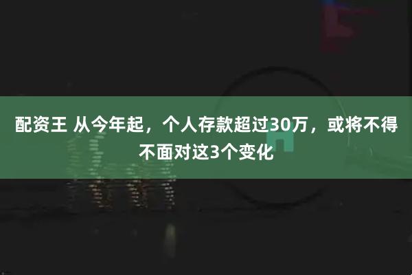 配资王 从今年起，个人存款超过30万，或将不得不面对这3个变化