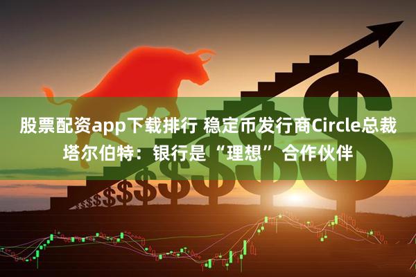 股票配资app下载排行 稳定币发行商Circle总裁塔尔伯特：银行是 “理想” 合作伙伴