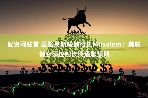 配资网站首 圣路易斯联储行长Musalem：美联储必须控制长期通胀预期