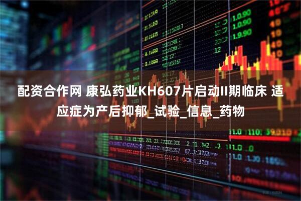 配资合作网 康弘药业KH607片启动II期临床 适应症为产后抑郁_试验_信息_药物