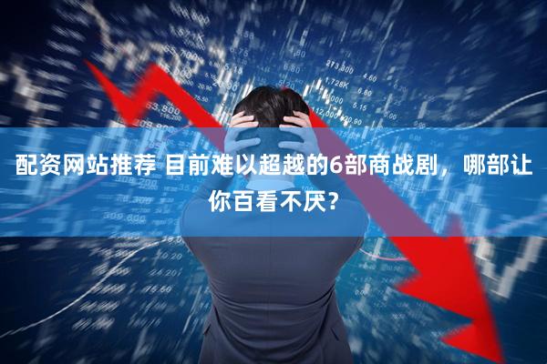 配资网站推荐 目前难以超越的6部商战剧，哪部让你百看不厌？