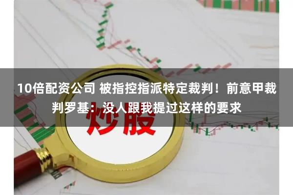 10倍配资公司 被指控指派特定裁判！前意甲裁判罗基：没人跟我提过这样的要求