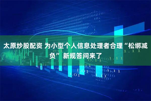 太原炒股配资 为小型个人信息处理者合理“松绑减负” 新规答问来了