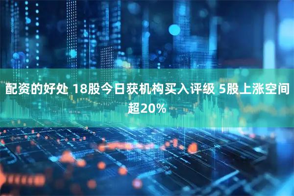 配资的好处 18股今日获机构买入评级 5股上涨空间超20%