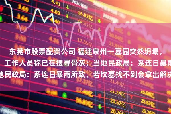 东莞市股票配资公司 福建泉州一墓园突然坍塌，多个墓碑断裂被水冲走，工作人员称已在搜寻骨灰；当地民政局：系连日暴雨所致，若坟墓找不到会拿出解决措施